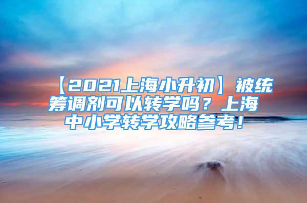 【2021上海小升初】被統(tǒng)籌調劑可以轉學嗎？上海中小學轉學攻略參考！