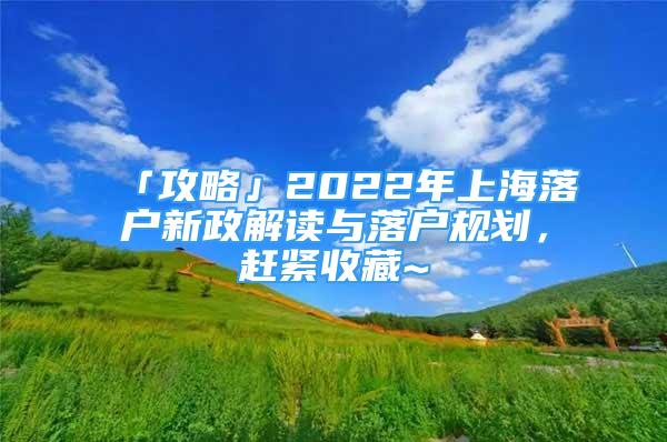 「攻略」2022年上海落戶新政解讀與落戶規(guī)劃，趕緊收藏~