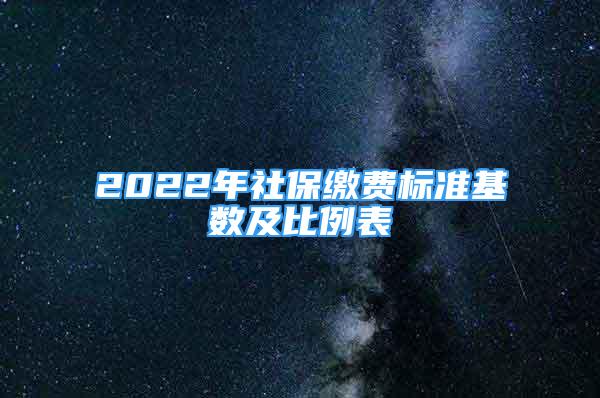 2022年社保繳費(fèi)標(biāo)準(zhǔn)基數(shù)及比例表