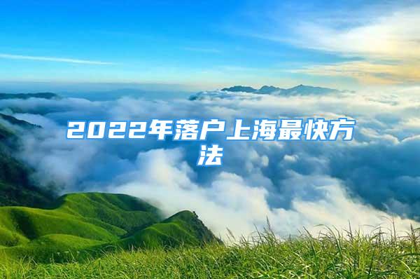 2022年落戶上海最快方法