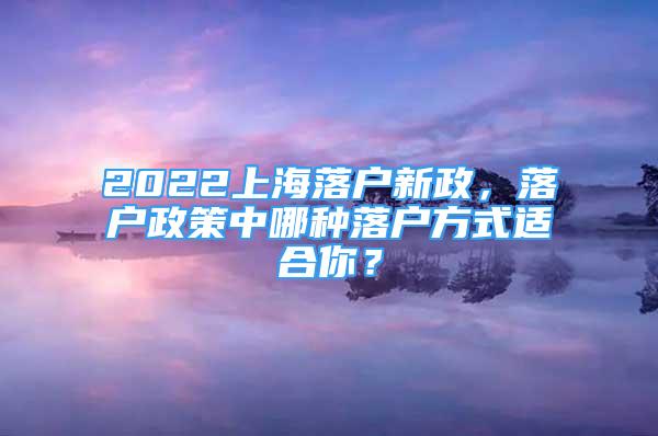 2022上海落戶新政，落戶政策中哪種落戶方式適合你？