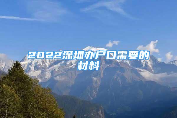 2022深圳辦戶口需要的材料