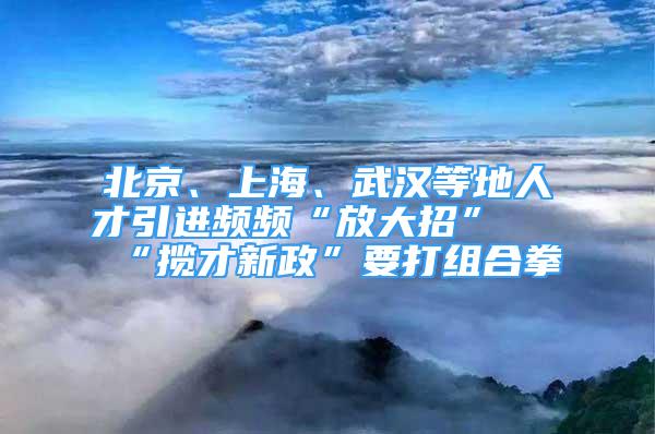 北京、上海、武漢等地人才引進頻頻“放大招” “攬才新政”要打組合拳