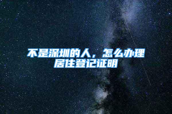 不是深圳的人，怎么辦理居住登記證明