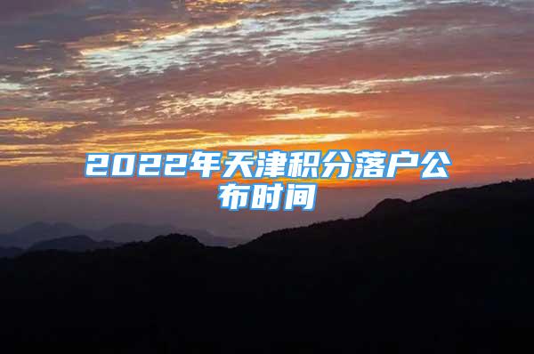 2022年天津積分落戶公布時間