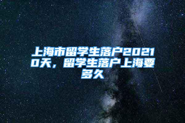 上海市留學(xué)生落戶20210天，留學(xué)生落戶上海要多久