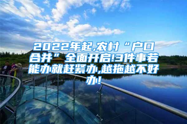 2022年起,農(nóng)村“戶口合并”全面開啟!3件事若能辦就趕緊辦,越拖越不好辦!