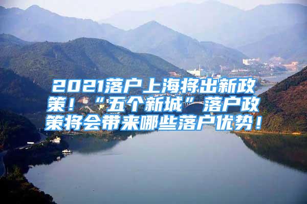 2021落戶上海將出新政策！“五個新城”落戶政策將會帶來哪些落戶優(yōu)勢！