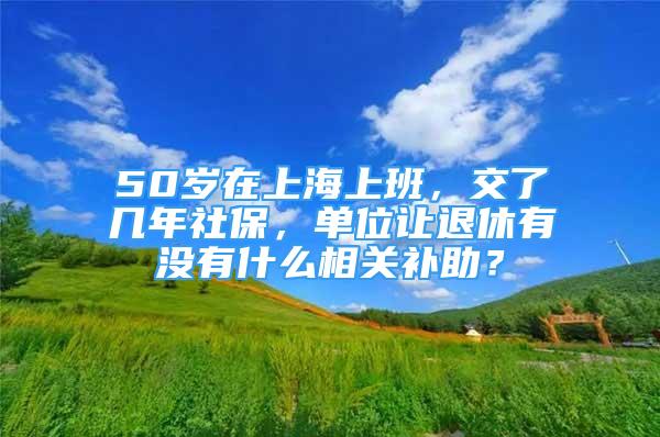 50歲在上海上班，交了幾年社保，單位讓退休有沒有什么相關(guān)補(bǔ)助？