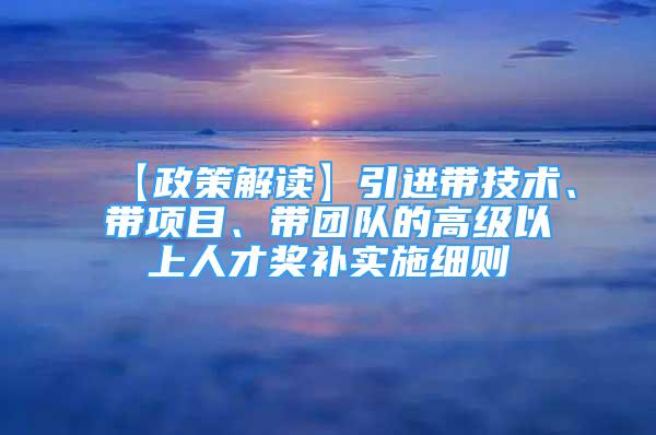 【政策解讀】引進帶技術、帶項目、帶團隊的高級以上人才獎補實施細則