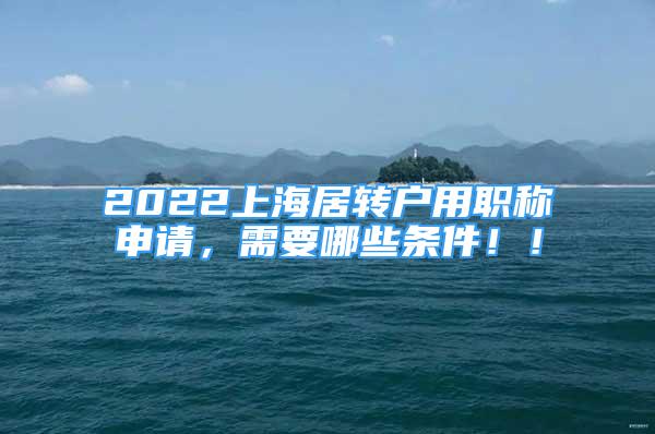 2022上海居轉(zhuǎn)戶用職稱申請，需要哪些條件?。?/></p>
								<p style=