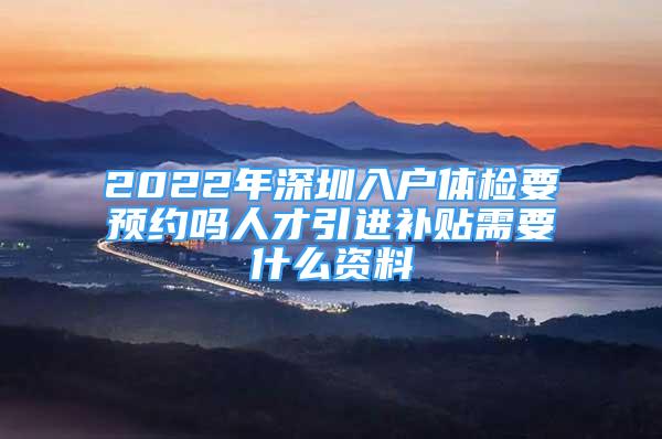 2022年深圳入戶體檢要預(yù)約嗎人才引進(jìn)補(bǔ)貼需要什么資料