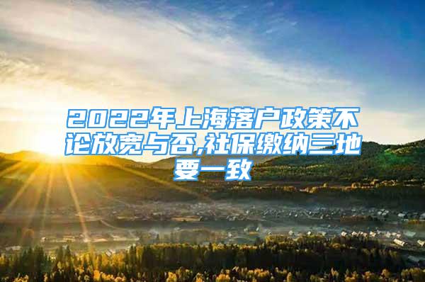 2022年上海落戶政策不論放寬與否,社保繳納三地要一致