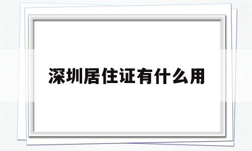 深圳居住證有什么用(深圳居住證有什么用2022) 深圳積分入戶政策