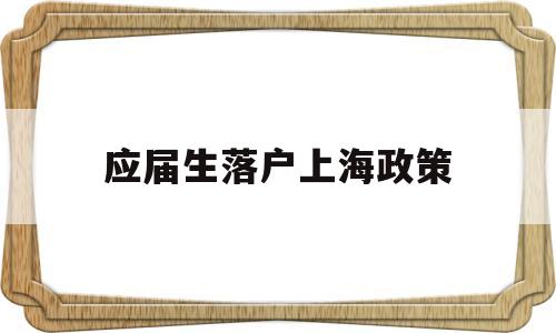 應(yīng)屆生落戶上海政策(應(yīng)屆生落戶上海政策72分) 應(yīng)屆畢業(yè)生入戶深圳