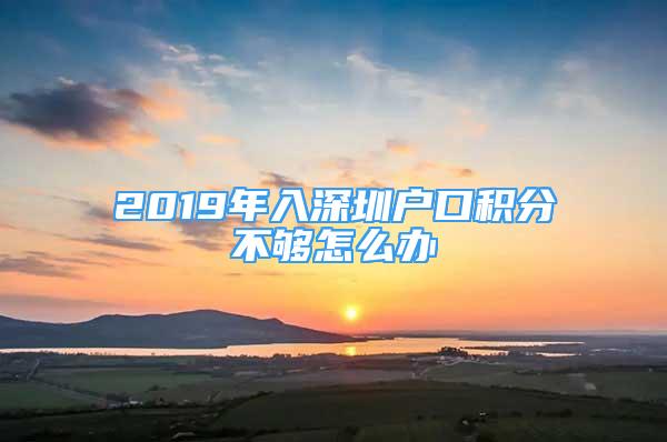 2019年入深圳戶口積分不夠怎么辦