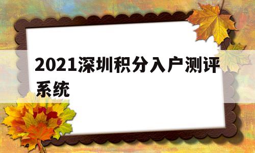 2021深圳積分入戶測(cè)評(píng)系統(tǒng)(2021 深圳 積分入戶 系統(tǒng)) 積分入戶測(cè)評(píng)