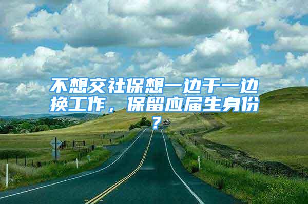 不想交社保想一邊干一邊換工作，保留應(yīng)屆生身份？