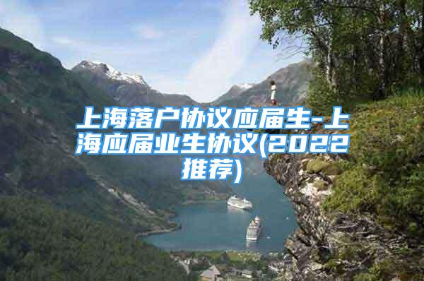 上海落戶協(xié)議應屆生-上海應屆業(yè)生協(xié)議(2022推薦)