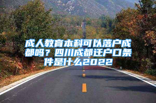 成人教育本科可以落戶成都嗎？四川成都遷戶口條件是什么2022