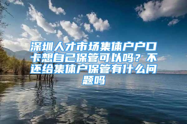 深圳人才市場集體戶戶口卡想自己保管可以嗎？不還給集體戶保管有什么問題嗎