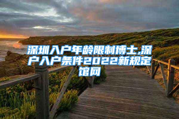 深圳入戶年齡限制博士,深戶入戶條件2022新規(guī)定館網(wǎng)