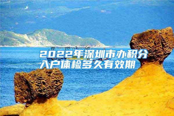 ■ 2022年深圳市辦積分入戶體檢多久有效期