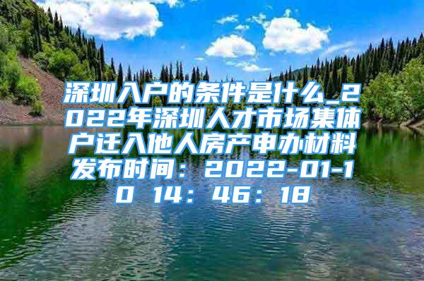 深圳入戶的條件是什么_2022年深圳人才市場(chǎng)集體戶遷入他人房產(chǎn)申辦材料發(fā)布時(shí)間：2022-01-10 14：46：18