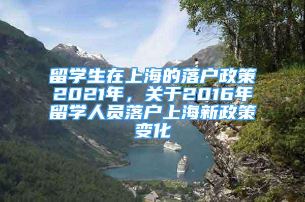 留學(xué)生在上海的落戶政策2021年，關(guān)于2016年留學(xué)人員落戶上海新政策變化