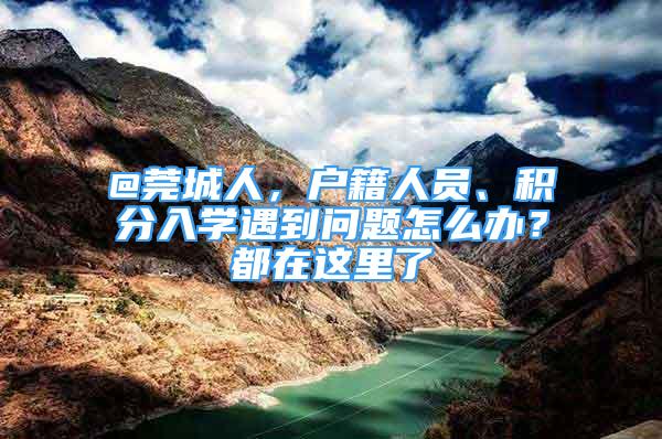 @莞城人，戶籍人員、積分入學(xué)遇到問題怎么辦？都在這里了