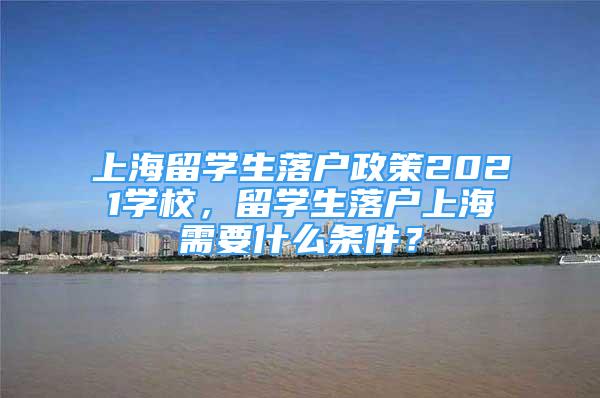 上海留學生落戶政策2021學校，留學生落戶上海需要什么條件？