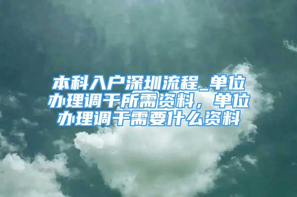 本科入戶深圳流程_單位辦理調(diào)干所需資料，單位辦理調(diào)干需要什么資料