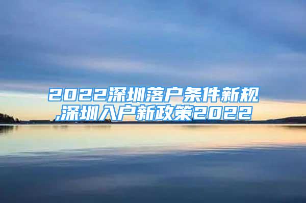 2022深圳落戶條件新規(guī),深圳入戶新政策2022