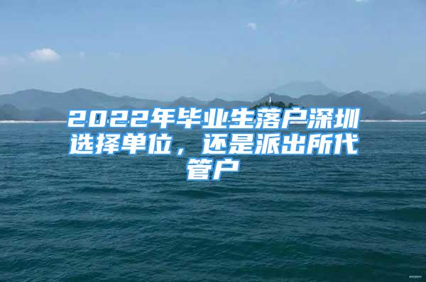 2022年畢業(yè)生落戶深圳選擇單位，還是派出所代管戶