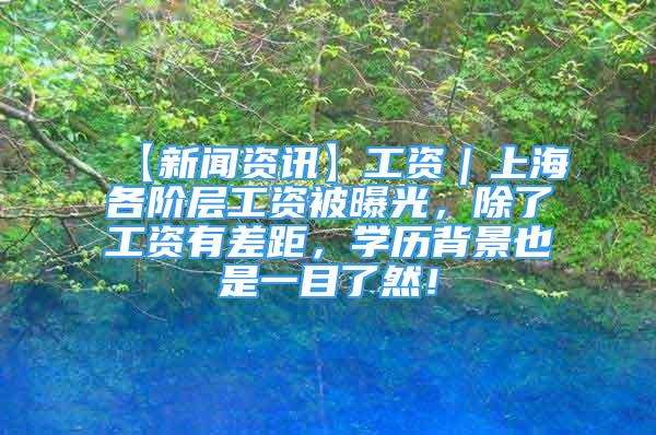 【新聞資訊】工資｜上海各階層工資被曝光，除了工資有差距，學(xué)歷背景也是一目了然！