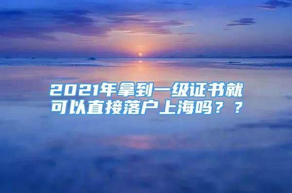 2021年拿到一級證書就可以直接落戶上海嗎？？