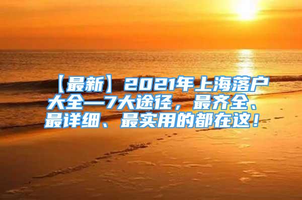 【最新】2021年上海落戶大全—7大途徑，最齊全、最詳細(xì)、最實用的都在這！