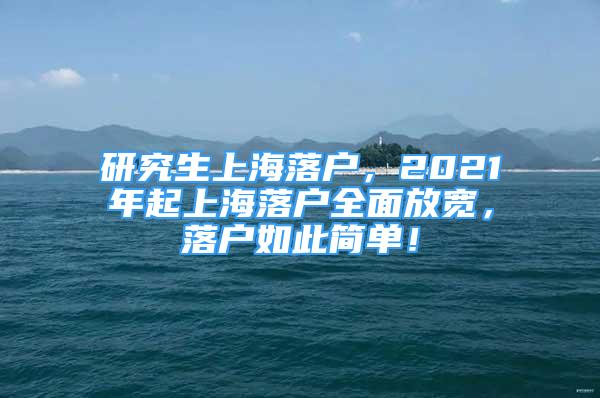 研究生上海落戶，2021年起上海落戶全面放寬，落戶如此簡(jiǎn)單！