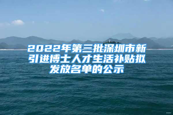 2022年第三批深圳市新引進(jìn)博士人才生活補(bǔ)貼擬發(fā)放名單的公示