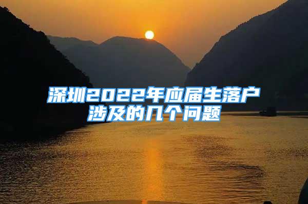 深圳2022年應(yīng)屆生落戶涉及的幾個(gè)問題