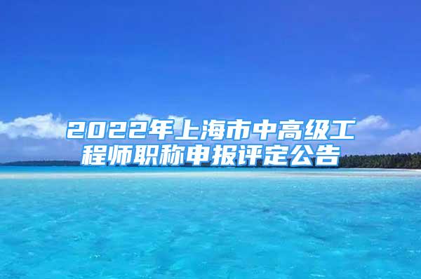 2022年上海市中高級(jí)工程師職稱申報(bào)評(píng)定公告