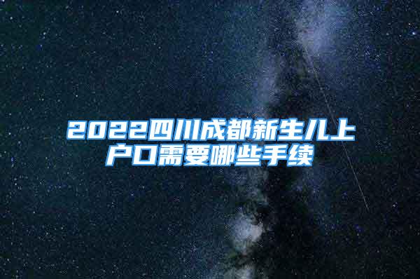 2022四川成都新生兒上戶口需要哪些手續(xù)