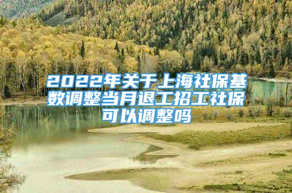 2022年關(guān)于上海社?；鶖?shù)調(diào)整當(dāng)月退工招工社保可以調(diào)整嗎