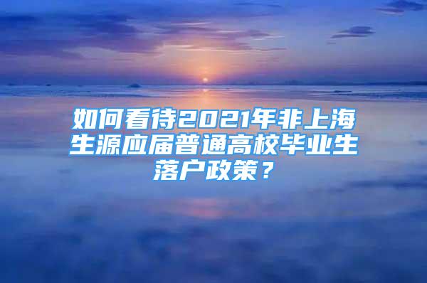 如何看待2021年非上海生源應(yīng)屆普通高校畢業(yè)生落戶政策？