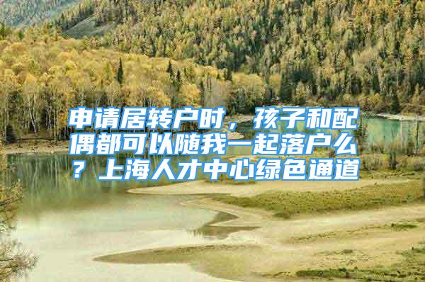 申請居轉戶時，孩子和配偶都可以隨我一起落戶么？上海人才中心綠色通道