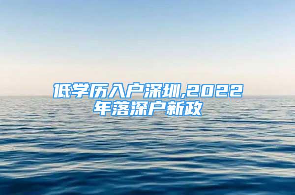 低學(xué)歷入戶深圳,2022年落深戶新政