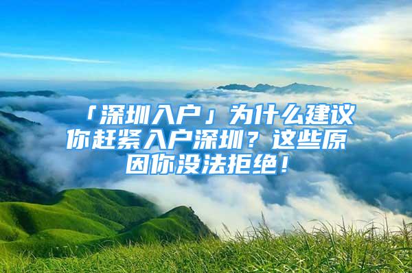 「深圳入戶」為什么建議你趕緊入戶深圳？這些原因你沒法拒絕！