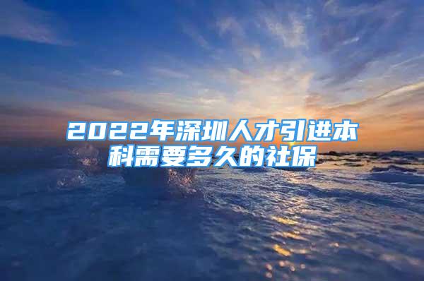 2022年深圳人才引進本科需要多久的社保