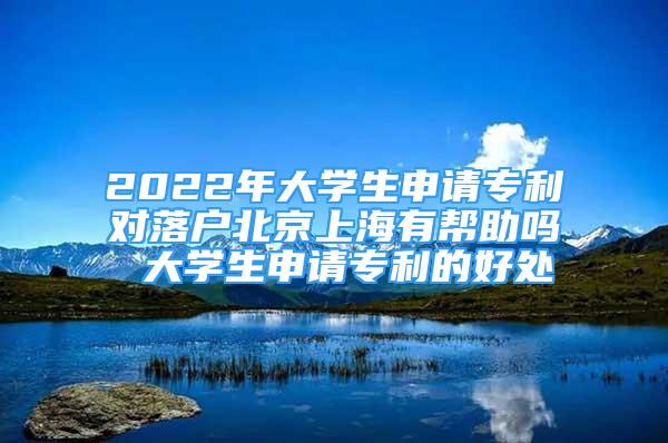 2022年大學(xué)生申請(qǐng)專利對(duì)落戶北京上海有幫助嗎 大學(xué)生申請(qǐng)專利的好處