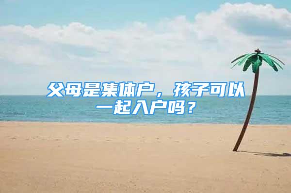 父母是集體戶(hù)，孩子可以一起入戶(hù)嗎？